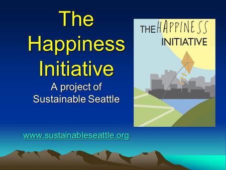 The Happiness Initiative A project of Sustainable Seattle www.sustainableseattle.org The Happiness Initiative A project of Sustainable Seattle www.sustainableseattle.org.