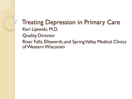 Treating Depression in Primary Care Keri Lijewski, M.D. Quality Director River Falls, Ellsworth, and Spring Valley Medical Clinics of Western Wisconsin.