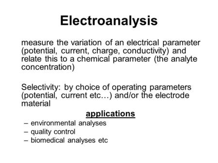 Electroanalysis measure the variation of an electrical parameter (potential, current, charge, conductivity) and relate this to a chemical parameter (the.