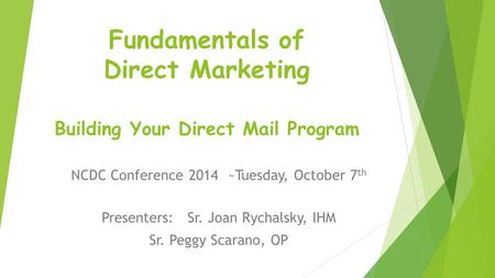 Fundamentals of Direct Marketing Building Your Direct Mail Program NCDC Conference 2014 ~Tuesday, October 7 th Presenters: Sr. Joan Rychalsky, IHM Sr.