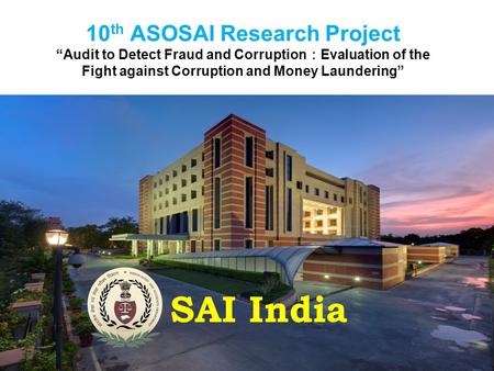 10 th ASOSAI Research Project “Audit to Detect Fraud and Corruption ： Evaluation of the Fight against Corruption and Money Laundering” SAI India.