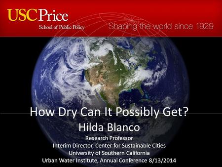 How Dry Can It Possibly Get? Hilda Blanco Research Professor Interim Director, Center for Sustainable Cities University of Southern California Urban Water.