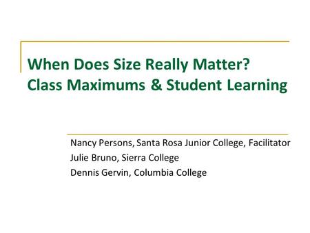 When Does Size Really Matter? Class Maximums & Student Learning Nancy Persons, Santa Rosa Junior College, Facilitator Julie Bruno, Sierra College Dennis.