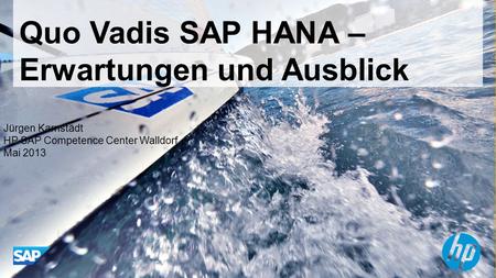Quo Vadis SAP HANA – Erwartungen und Ausblick Jürgen Karnstädt HP SAP Competence Center Walldorf Mai 2013.