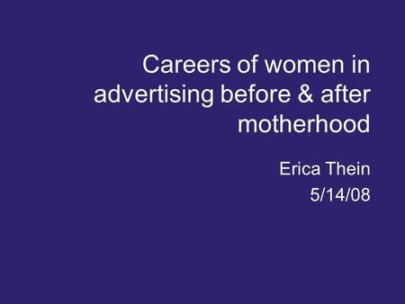 Careers of women in advertising before & after motherhood Erica Thein 5/14/08.