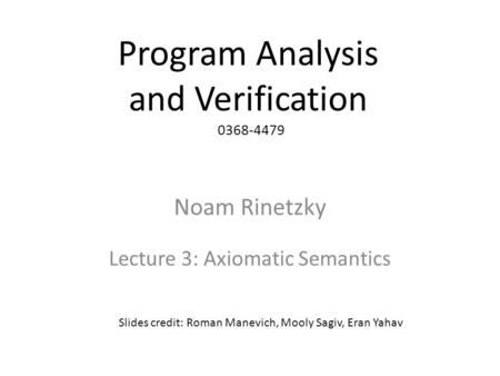 Program Analysis and Verification 0368-4479 Noam Rinetzky Lecture 3: Axiomatic Semantics 1 Slides credit: Roman Manevich, Mooly Sagiv, Eran Yahav.
