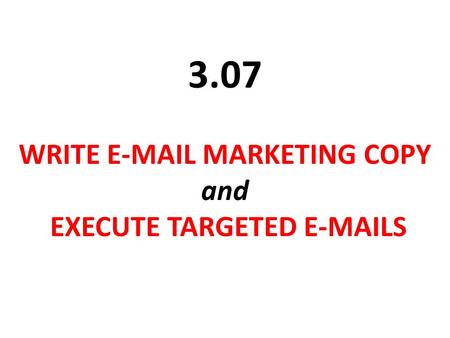 WRITE E-MAIL MARKETING COPY and EXECUTE TARGETED E-MAILS 3.07.