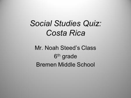 Social Studies Quiz: Costa Rica Mr. Noah Steed’s Class 6 th grade Bremen Middle School.