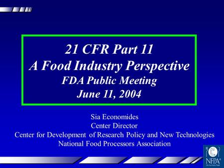 21 CFR Part 11 A Food Industry Perspective FDA Public Meeting June 11, 2004 Sia Economides Center Director Center for Development of Research Policy and.