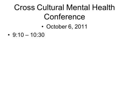Cross Cultural Mental Health Conference October 6, 2011 9:10 – 10:30.