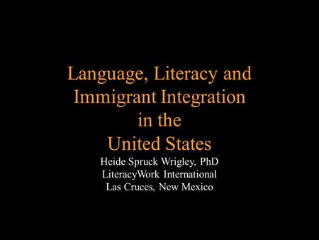Language, Literacy and Immigrant Integration in the United States Heide Spruck Wrigley, PhD LiteracyWork International Las Cruces, New Mexico.