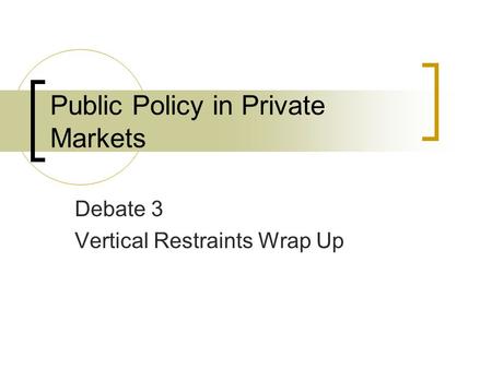 Public Policy in Private Markets Debate 3 Vertical Restraints Wrap Up.