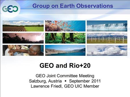 Group on Earth Observations GEO and Rio+20 GEO Joint Committee Meeting Salzburg, Austria  September 2011 Lawrence Friedl, GEO UIC Member.