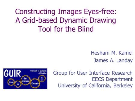Constructing Images Eyes-free: A Grid-based Dynamic Drawing Tool for the Blind Hesham M. Kamel James A. Landay Group for User Interface Research EECS.