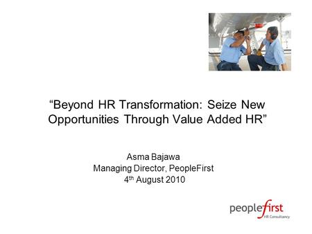 “Beyond HR Transformation: Seize New Opportunities Through Value Added HR” Asma Bajawa Managing Director, PeopleFirst 4 th August 2010.