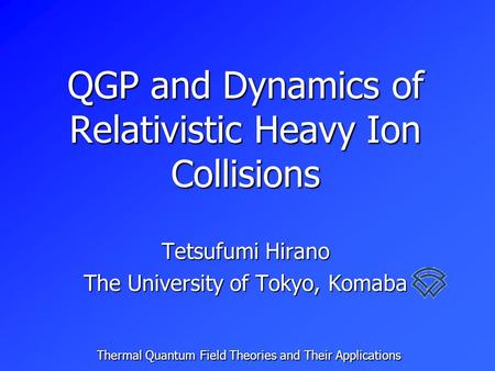 QGP and Dynamics of Relativistic Heavy Ion Collisions Tetsufumi Hirano The University of Tokyo, Komaba Thermal Quantum Field Theories and Their Applications.