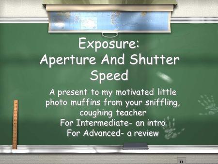 Exposure: Aperture And Shutter Speed A present to my motivated little photo muffins from your sniffling, coughing teacher For Intermediate- an intro For.