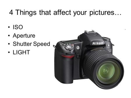 4 Things that affect your pictures… ISO Aperture Shutter Speed LIGHT.