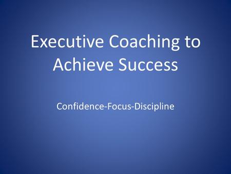 Executive Coaching to Achieve Success Confidence-Focus-Discipline.