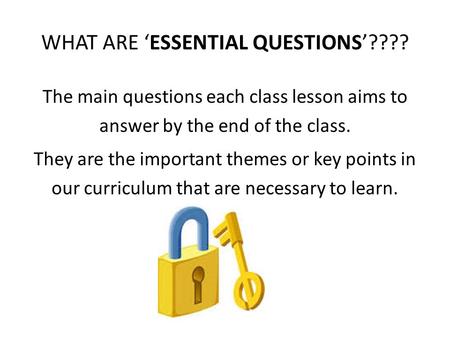 WHAT ARE ‘ESSENTIAL QUESTIONS’???? The main questions each class lesson aims to answer by the end of the class. They are the important themes or key points.