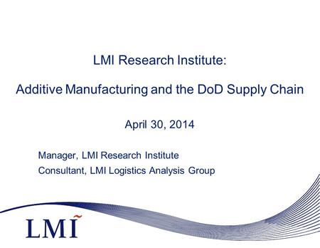 LMI Research Institute: Additive Manufacturing and the DoD Supply Chain April 30, 2014 Manager, LMI Research Institute Consultant, LMI Logistics Analysis.