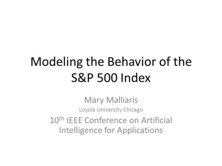 Modeling the Behavior of the S&P 500 Index Mary Malliaris Loyola University Chicago 10 th IEEE Conference on Artificial Intelligence for Applications.