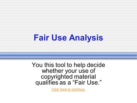 Fair Use Analysis You this tool to help decide whether your use of copyrighted material qualifies as a “Fair Use.” Click here to continue.