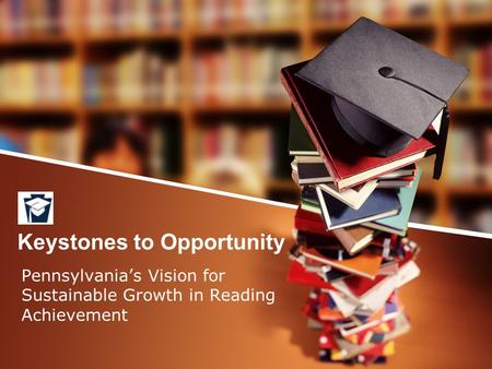 Keystones to Opportunity Pennsylvania’s Vision for Sustainable Growth in Reading Achievement.