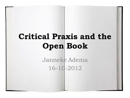 Critical Praxis and the Open Book Janneke Adema 16-10-2012.