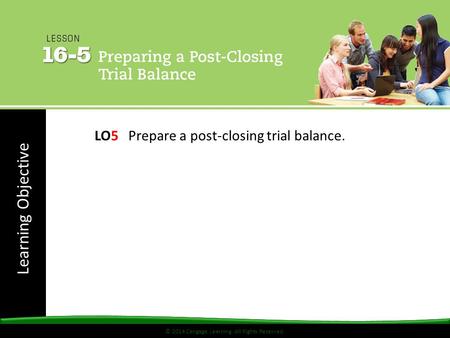 © 2014 Cengage Learning. All Rights Reserved. Learning Objective © 2014 Cengage Learning. All Rights Reserved. LO5 Prepare a post-closing trial balance.