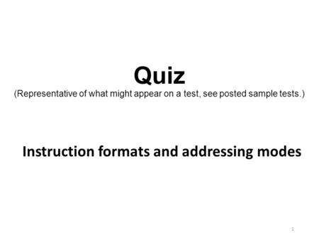 Quiz (Representative of what might appear on a test, see posted sample tests.) Instruction formats and addressing modes.