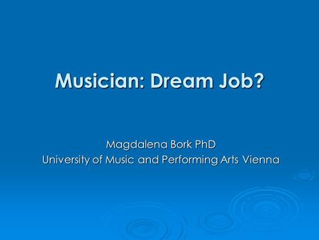 Musician: Dream Job? Magdalena Bork PhD University of Music and Performing Arts Vienna.