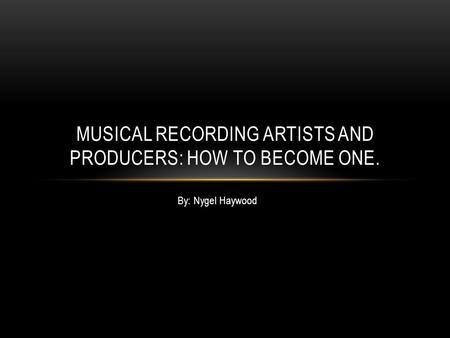 By: Nygel Haywood MUSICAL RECORDING ARTISTS AND PRODUCERS: HOW TO BECOME ONE.