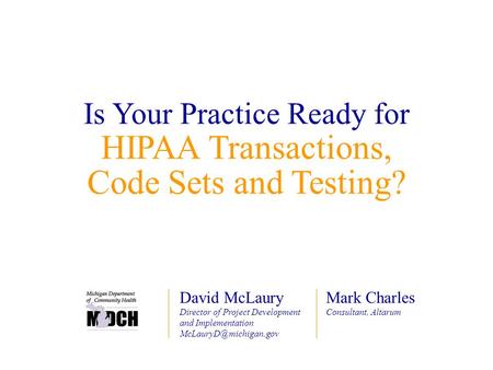 Is Your Practice Ready for HIPAA Transactions, Code Sets and Testing? Mark Charles Consultant, Altarum David McLaury Director of Project Development and.