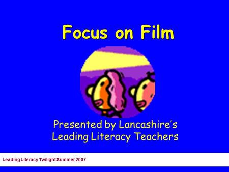 Leading Literacy Twilight Summer 2007 Focus on Film Presented by Lancashire’s Leading Literacy Teachers.