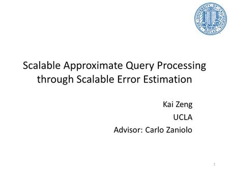Scalable Approximate Query Processing through Scalable Error Estimation Kai Zeng UCLA Advisor: Carlo Zaniolo 1.