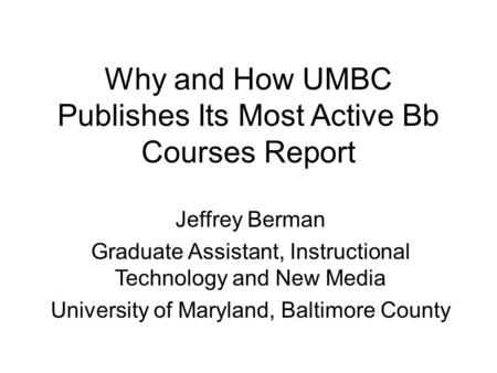 Why and How UMBC Publishes Its Most Active Bb Courses Report Jeffrey Berman Graduate Assistant, Instructional Technology and New Media University of Maryland,