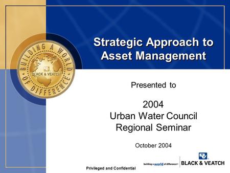 Privileged and Confidential Strategic Approach to Asset Management Presented to October 2004 2004 Urban Water Council Regional Seminar.