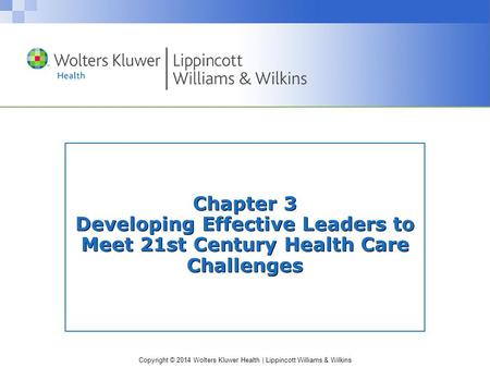 Copyright © 2014 Wolters Kluwer Health | Lippincott Williams & Wilkins Chapter 3 Developing Effective Leaders to Meet 21st Century Health Care Challenges.
