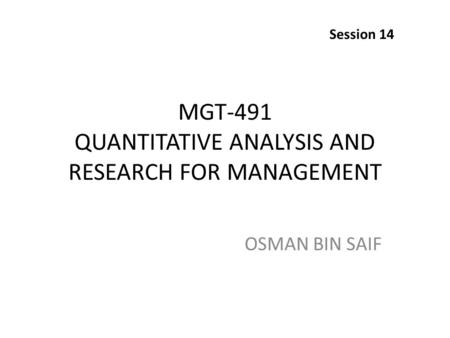 MGT-491 QUANTITATIVE ANALYSIS AND RESEARCH FOR MANAGEMENT OSMAN BIN SAIF Session 14.