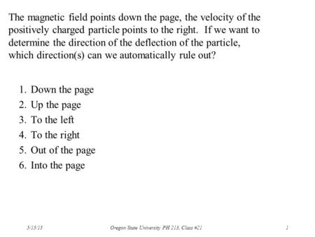 1.Down the page 2.Up the page 3.To the left 4.To the right 5.Out of the page 6.Into the page The magnetic field points down the page, the velocity of the.