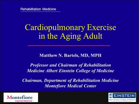 Rehabilitation Medicine Cardiopulmonary Exercise in the Aging Adult Matthew N. Bartels, MD, MPH Professor and Chairman of Rehabilitation Medicine Albert.