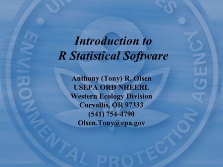 Introduction to R Statistical Software Anthony (Tony) R. Olsen USEPA ORD NHEERL Western Ecology Division Corvallis, OR 97333 (541) 754-4790