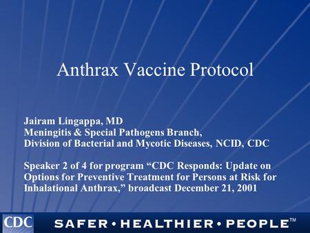 Anthrax Vaccine Protocol Jairam Lingappa, MD Meningitis & Special Pathogens Branch, Division of Bacterial and Mycotic Diseases, NCID, CDC Speaker 2 of.