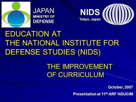EDUCATION AT THE NATIONAL INSTITUTE FOR DEFENSE STUDIES (NIDS) THE IMPROVEMENT OF CURRICULUM NIDS Tokyo, Japan JAPAN MINISTRY OF DEFENSE October, 2007.