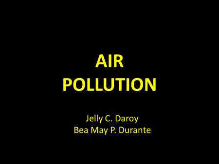 AIR POLLUTION Jelly C. Daroy Bea May P. Durante.