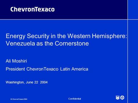 © ChevronTexaco 2004 Confidential Energy Security in the Western Hemisphere: Venezuela as the Cornerstone Ali Moshiri President ChevronTexaco Latin America.