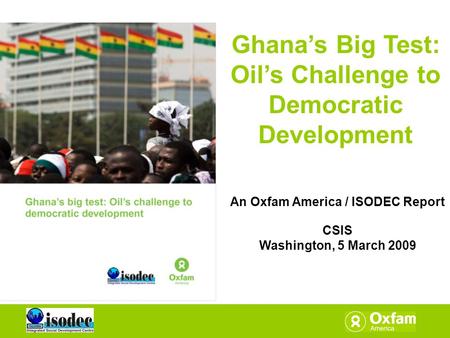 Ghana’s Big Test: Oil’s Challenge to Democratic Development An Oxfam America / ISODEC Report CSIS Washington, 5 March 2009.