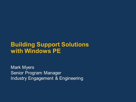 Building Support Solutions with Windows PE Mark Myers Senior Program Manager Industry Engagement & Engineering.