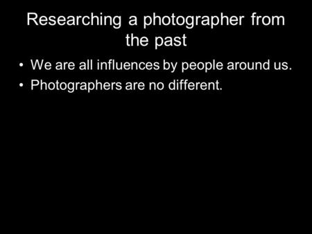 Researching a photographer from the past We are all influences by people around us. Photographers are no different.